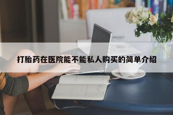 私人打胎药联系方式打胎药在医院能不能私人购买的简单介绍