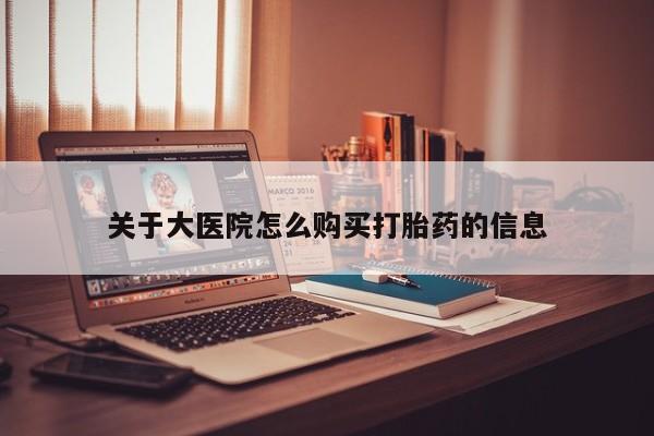 私人打胎药联系方式关于大医院怎么购买打胎药的信息