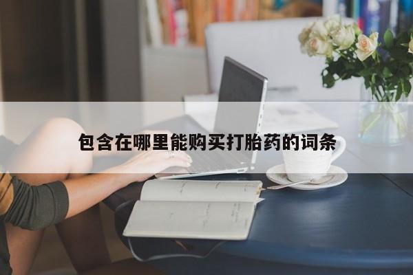 私人打胎药联系方式包含在哪里能购买打胎药的词条