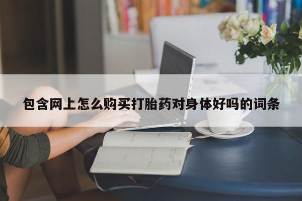 私人打胎药联系方式包含网上怎么购买打胎药对身体好吗的词条