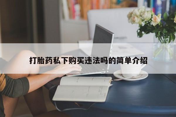 私人打胎药联系方式打胎药私下购买违法吗的简单介绍